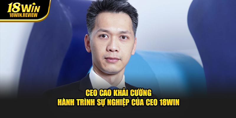 CEO Cao Khải Cường - Hành Trình Sự Nghiệp Của CEO 18WIN