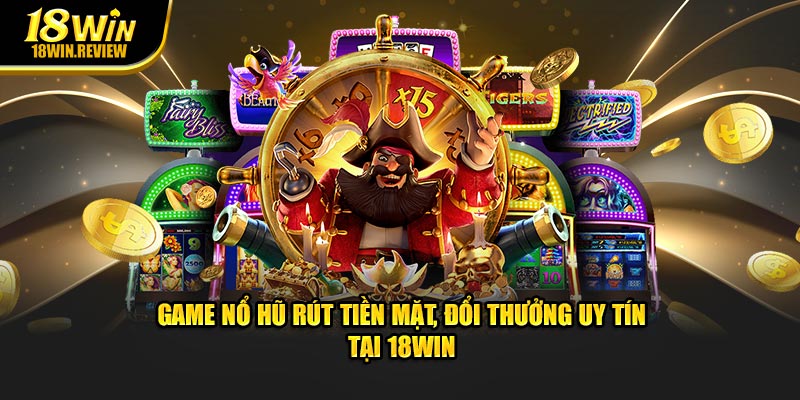 Game Nổ Hũ Rút Tiền Mặt, Đổi Thưởng Uy Tín Tại 18WIN